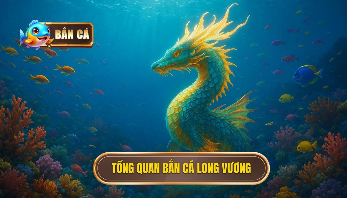 Phần 1_ Tổng Quan Về Bắn Cá Long Vương – Tuyệt Phẩm Đại Dương