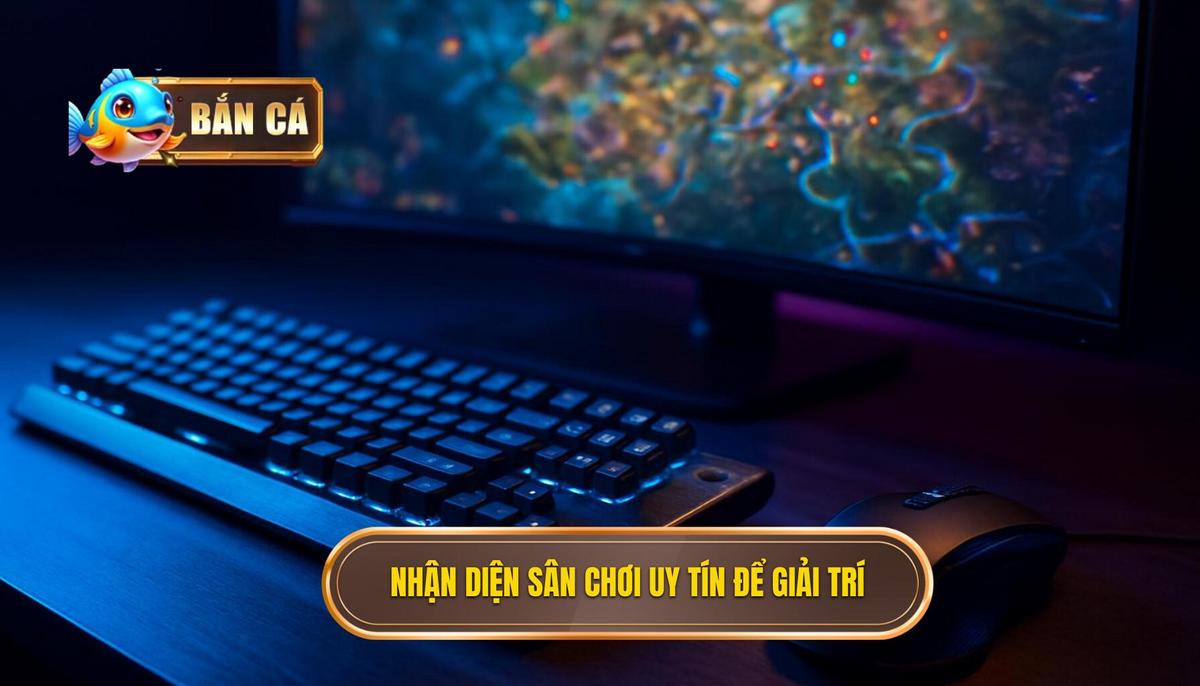 Nhận Diện Sân Chơi Uy Tín_ Tiêu Chí Vàng Để Bắn Cá Ăn Tiền Thật Không Bị Lừa