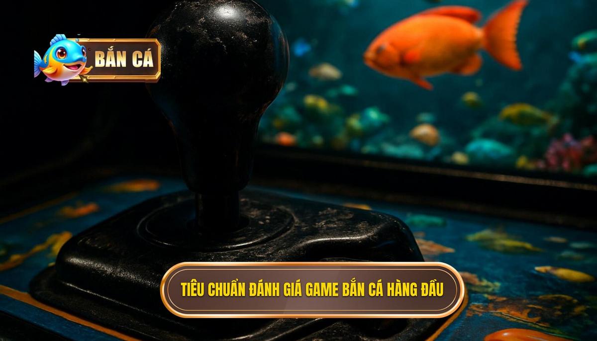 Tiêu Chuẩn Đánh Giá Một Game Bắn Cá Dẫn Đầu Cộng Đồng